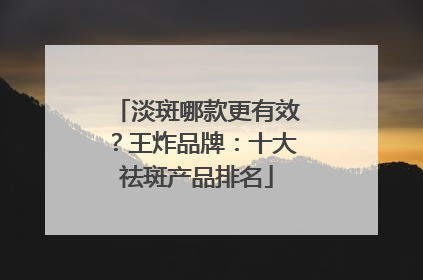 淡斑哪款更有效？王炸品牌：十大祛斑产品排名