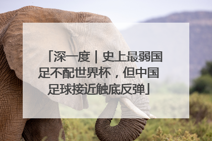 深一度｜史上最弱国足不配世界杯，但中国足球接近触底反弹