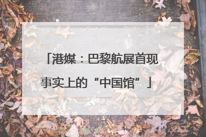 港媒：巴黎航展首现事实上的“中国馆”