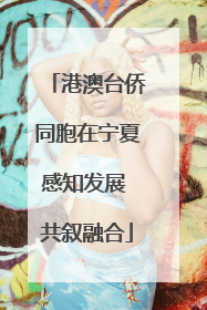 港澳台侨同胞在宁夏感知发展 共叙融合