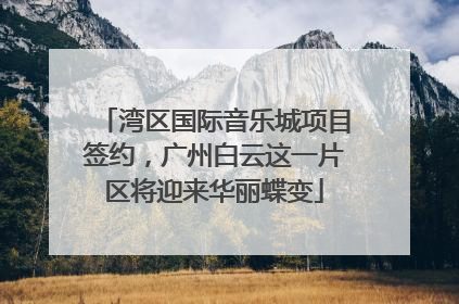 湾区国际音乐城项目签约，广州白云这一片区将迎来华丽蝶变