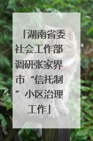 湖南省委社会工作部调研张家界市“信托制”小区治理工作