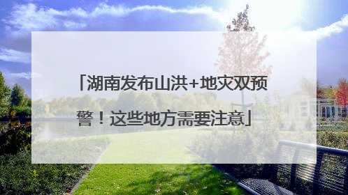 湖南发布山洪+地灾双预警！这些地方需要注意
