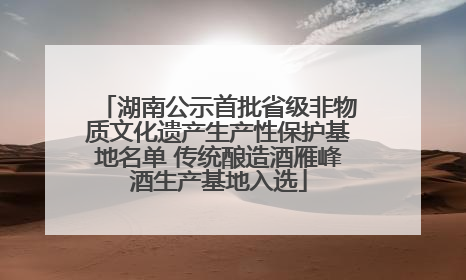 湖南公示首批省级非物质文化遗产生产性保护基地名单 传统酿造酒雁峰酒生产基地入选