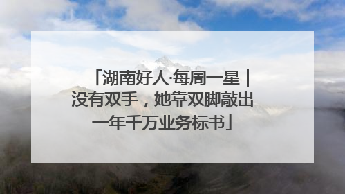 湖南好人·每周一星｜没有双手，她靠双脚敲出一年千万业务标书