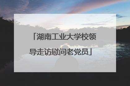 湖南工业大学校领导走访慰问老党员