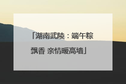 湖南武陵：端午粽飘香 亲情暖高墙