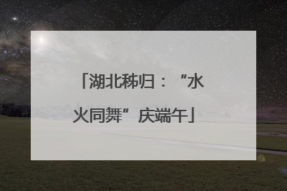 湖北秭归：“水火同舞”庆端午