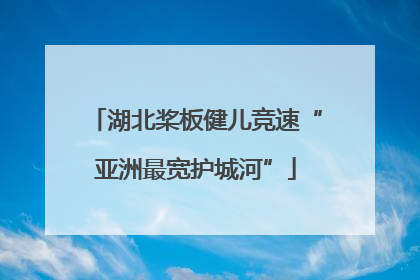 湖北桨板健儿竞速“亚洲最宽护城河”