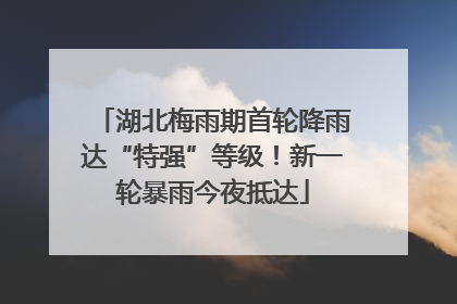湖北梅雨期首轮降雨达“特强”等级！新一轮暴雨今夜抵达
