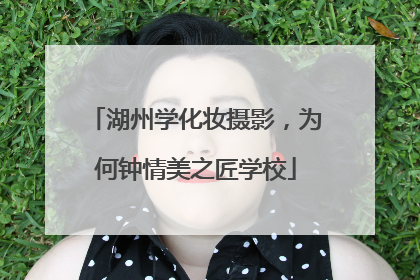 湖州学化妆摄影，为何钟情美之匠学校