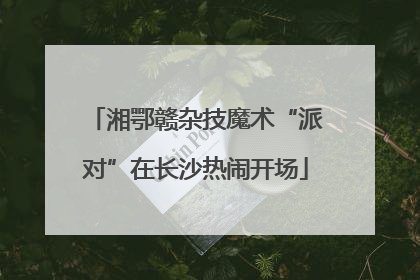 湘鄂赣杂技魔术“派对”在长沙热闹开场