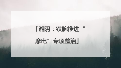 湘阴：铁腕推进“摩电”专项整治