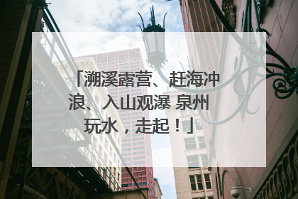 溯溪露营、赶海冲浪、入山观瀑 泉州玩水，走起！
