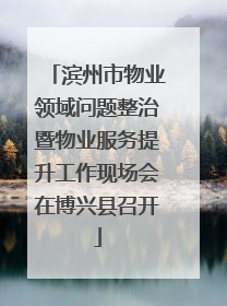 滨州市物业领域问题整治暨物业服务提升工作现场会在博兴县召开