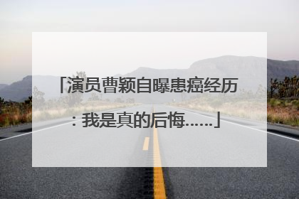 演员曹颖自曝患癌经历：我是真的后悔……