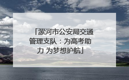 漯河市公安局交通管理支队：为高考助力 为梦想护航