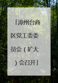 漳州台商区党工委委员会（扩大）会召开
