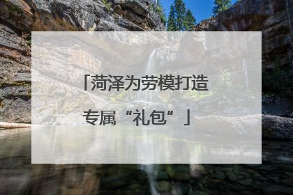 菏泽为劳模打造专属“礼包”