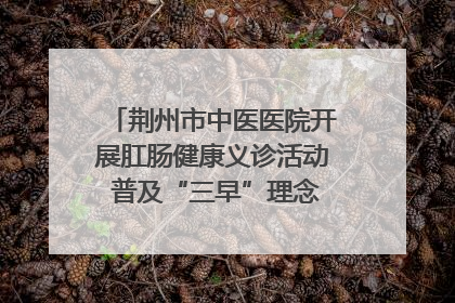 荆州市中医医院开展肛肠健康义诊活动 普及“三早”理念 传递健康生活