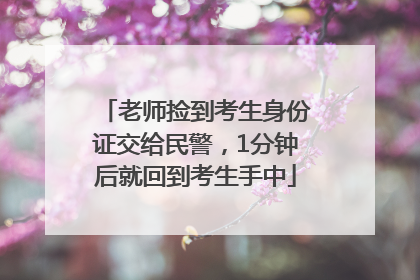 老师捡到考生身份证交给民警，1分钟后就回到考生手中