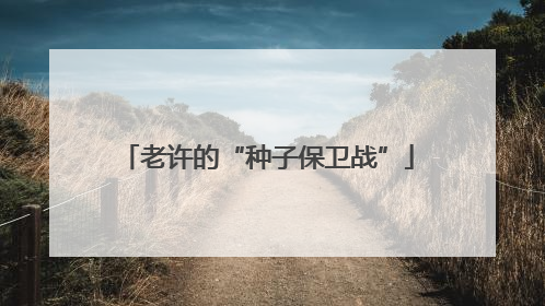老许的“种子保卫战”