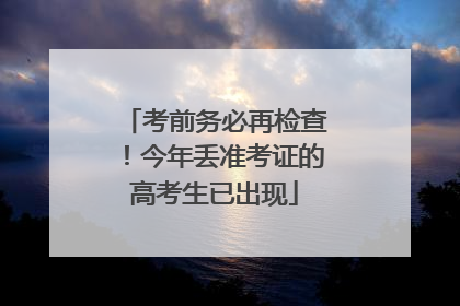 考前务必再检查！今年丢准考证的高考生已出现