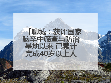 聊城：获评国家脑卒中筛查与防治基地以来 已累计完成40岁以上人群筛查干预40余万人次