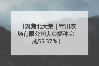 聚焦北大荒｜军川农场有限公司大豆播种完成55.37%