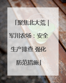 聚焦北大荒｜军川农场：安全生产排查 强化防范措施