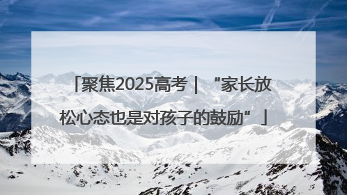 聚焦2025高考｜“家长放松心态也是对孩子的鼓励”