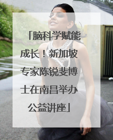 脑科学赋能成长！新加坡专家陈锐斐博士在南昌举办公益讲座