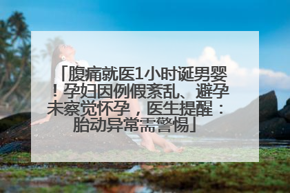 腹痛就医1小时诞男婴！孕妇因例假紊乱、避孕未察觉怀孕，医生提醒：胎动异常需警惕