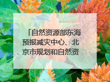 自然资源部东海预报减灾中心、北京市规划和自然资源委员会、广东省林业系统等正在招聘｜招聘信息