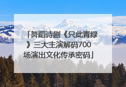 舞蹈诗剧《只此青绿》三大主演解码700场演出文化传承密码