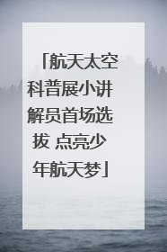 航天太空科普展小讲解员首场选拔 点亮少年航天梦
