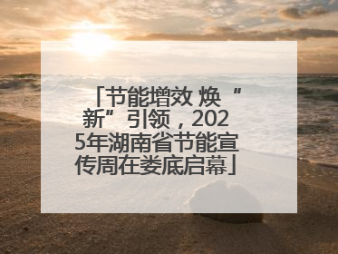 节能增效 焕“新”引领，2025年湖南省节能宣传周在娄底启幕
