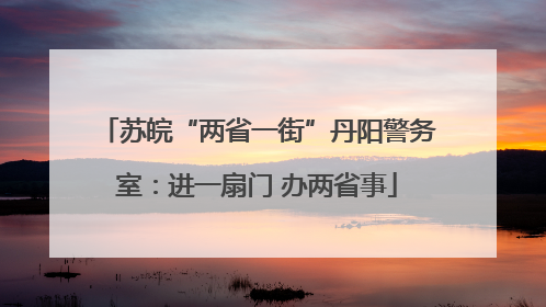 苏皖“两省一街”丹阳警务室：进一扇门 办两省事
