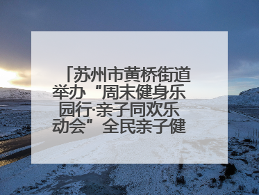 苏州市黄桥街道举办“周末健身乐园行·亲子同欢乐动会”全民亲子健身活动！