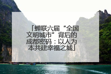 蝉联六届“全国文明城市”背后的成都密码：以人为本共建幸福之城