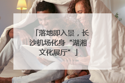 落地即入景，长沙机场化身“湖湘文化展厅”