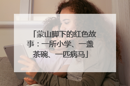 蒙山脚下的红色故事：一所小学、一盏茶碗、一匹病马