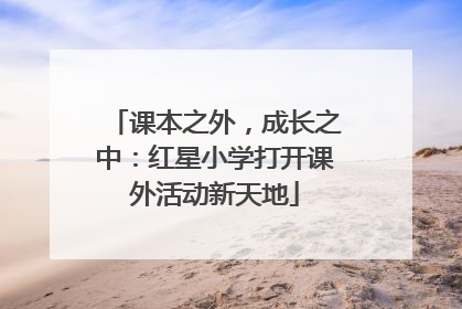 课本之外，成长之中：红星小学打开课外活动新天地