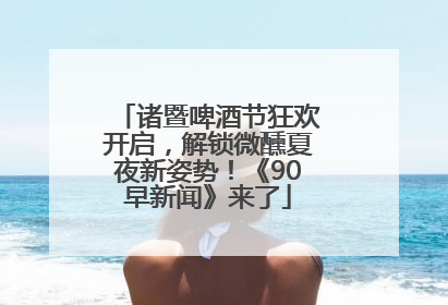 诸暨啤酒节狂欢开启，解锁微醺夏夜新姿势！《90早新闻》来了