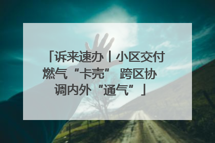 诉来速办丨小区交付燃气“卡壳” 跨区协调内外“通气”
