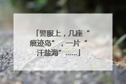 警服上，几座“痕迹岛”，一片“汗盐海”……