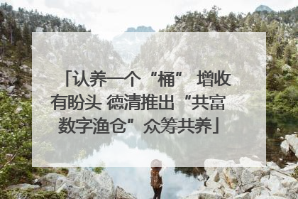 认养一个“桶” 增收有盼头 德清推出“共富数字渔仓”众筹共养