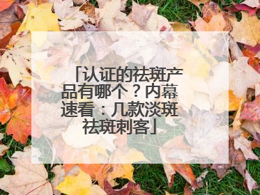 认证的祛斑产品有哪个？内幕速看：几款淡斑祛斑刺客