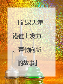 记录天津港链上发力、蓬勃向新的故事