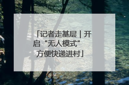 记者走基层｜开启“无人模式” 方便快递进村